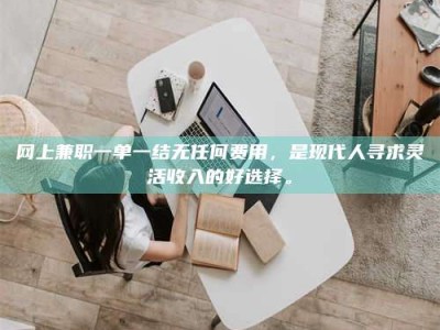 三河网上兼职一单一结无任何费用，是现代人寻求灵活收入的好选择。