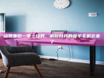 三河点赞兼职一单一结群，解放自我的薅羊毛机会来了