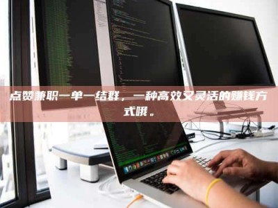 三河点赞兼职一单一结群，一种高效又灵活的赚钱方式哦。