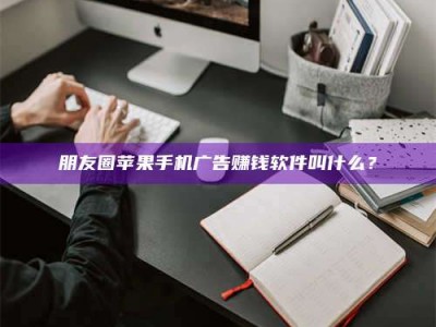 三河朋友圈苹果手机广告赚钱软件叫什么？