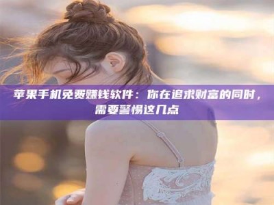 三河苹果手机免费赚钱软件：你在追求财富的同时，需要警惕这几点