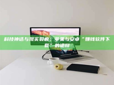 三河科技神话与现实裂痕：苹果与安卓“赚钱软件下载”的诡辩