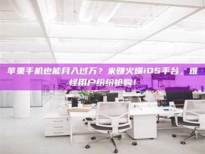 三河苹果手机也能月入过万？米赚火爆iOS平台，难怪用户纷纷抢购！
