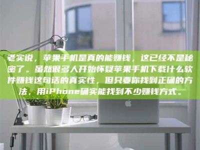 三河老实说，苹果手机是真的能赚钱，这已经不是秘密了。虽然很多人开始怀疑苹果手机下载什么软件赚钱这句话的真实性，但只要你找到正确的方法，用iPhone确实能找到不少赚钱方式。