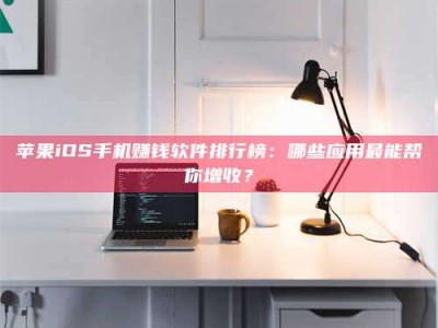 三河苹果iOS手机赚钱软件排行榜：哪些应用最能帮你增收？