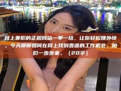 三河网上兼职的正规网站一单一结，让你轻松赚外快。今天聊聊如何在网上找到靠谱的工作机会，咱们一步步来。（20字）